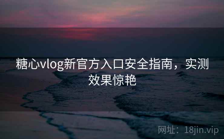 糖心vlog新官方入口安全指南，实测效果惊艳  第2张