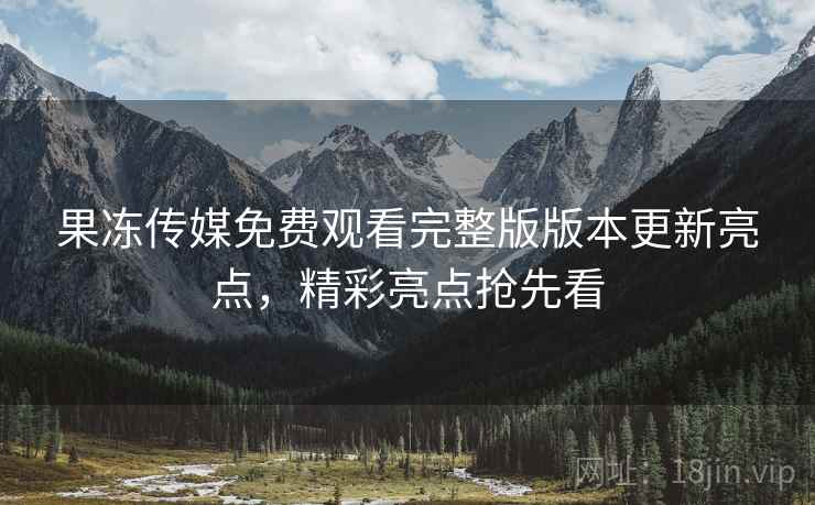 果冻传媒免费观看完整版版本更新亮点,精彩亮点抢先看