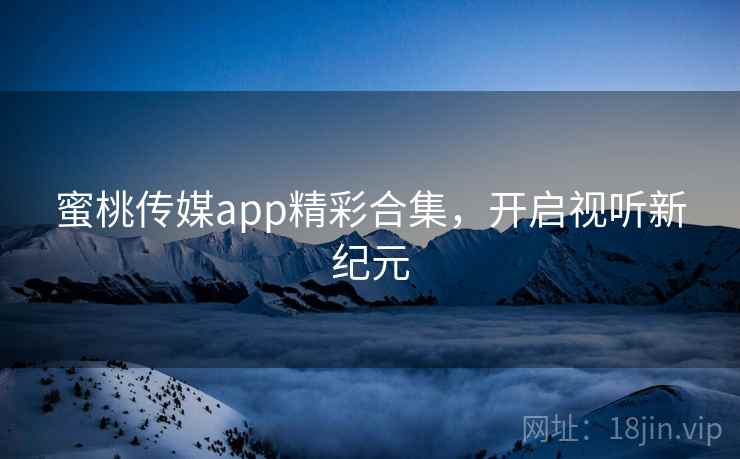 蜜桃传媒app精彩合集,开启视听新纪元