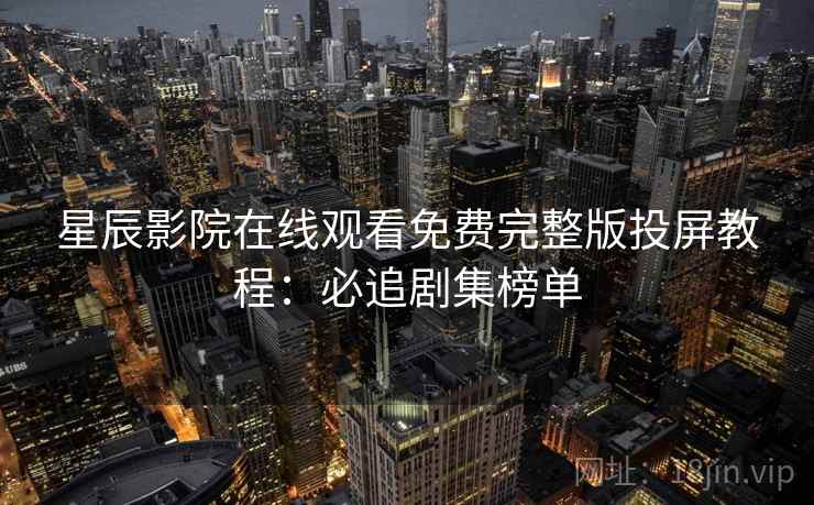 星辰影院在线观看免费完整版投屏教程:必追剧集榜单
