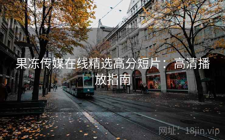 果冻传媒在线精选高分短片：高清播放指南