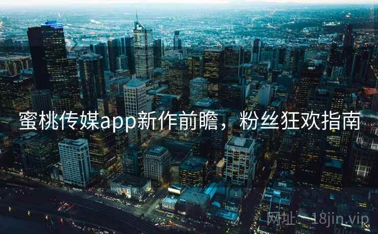 蜜桃传媒app新作前瞻，粉丝狂欢指南