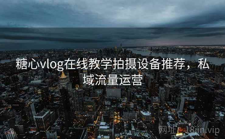 糖心vlog在线教学拍摄设备推荐,私域流量运营