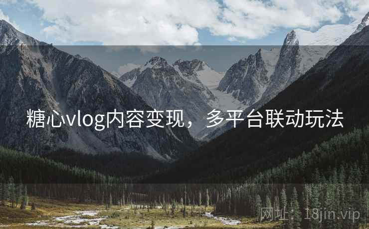 糖心vlog内容变现,多平台联动玩法