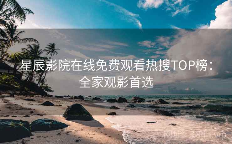 星辰影院在线免费观看热搜TOP榜：全家观影首选