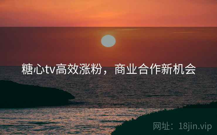 糖心tv高效涨粉,商业合作新机会