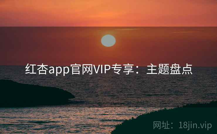 红杏app官网VIP专享:主题盘点