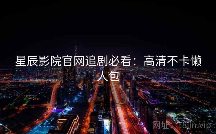 星辰影院官网追剧必看:高清不卡懒人包