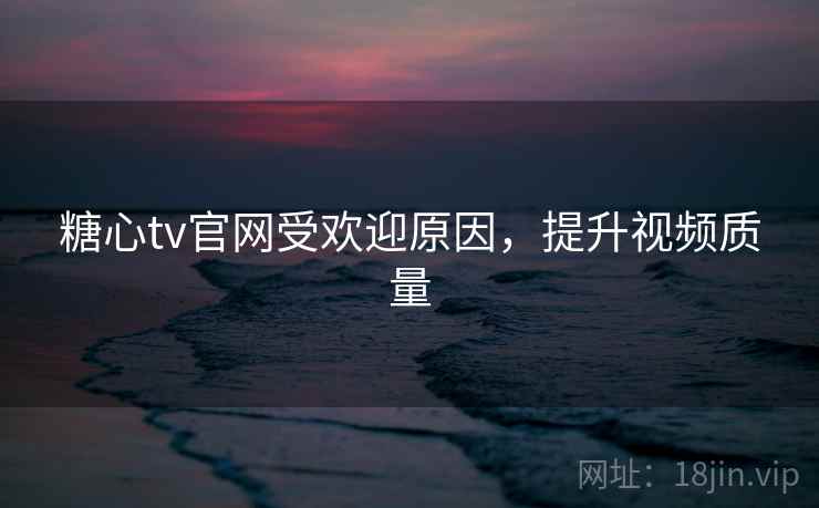 糖心tv官网受欢迎原因,提升视频质量