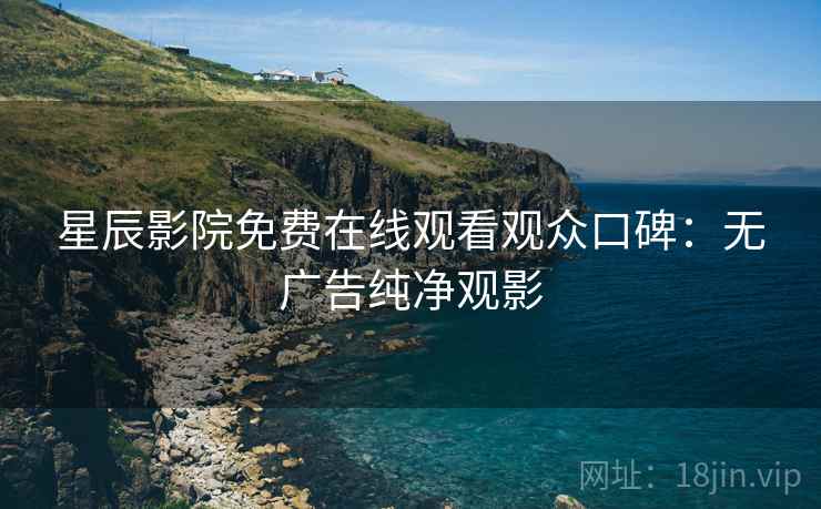 星辰影院免费在线观看观众口碑：无广告纯净观影