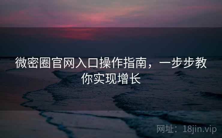 微密圈官网入口操作指南,一步步教你实现增长