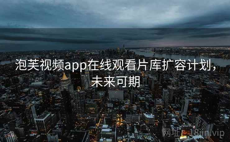 泡芙视频app在线观看片库扩容计划,未来可期