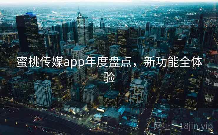 蜜桃传媒app年度盘点,新功能全体验