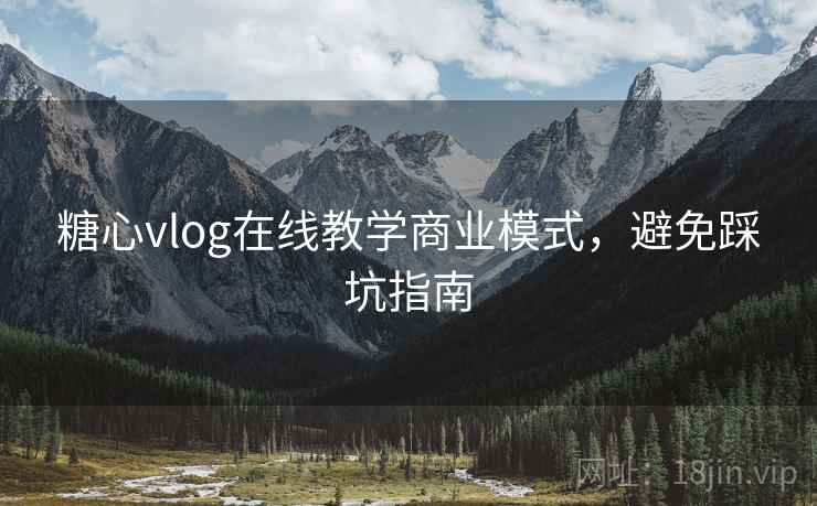 糖心vlog在线教学商业模式，避免踩坑指南