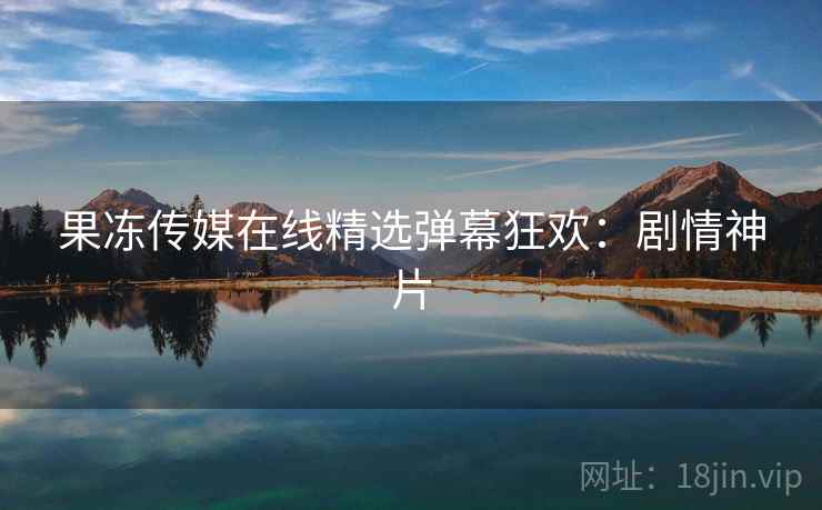 果冻传媒在线精选弹幕狂欢:剧情神片