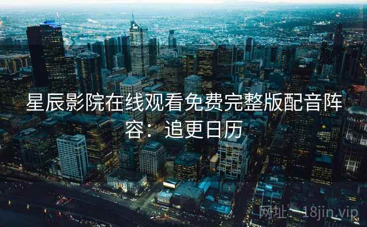 星辰影院在线观看免费完整版配音阵容:追更日历