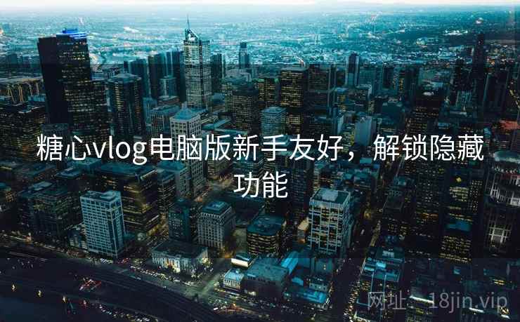 糖心vlog电脑版新手友好，解锁隐藏功能