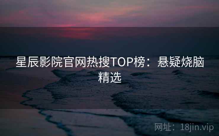星辰影院官网热搜TOP榜:悬疑烧脑精选