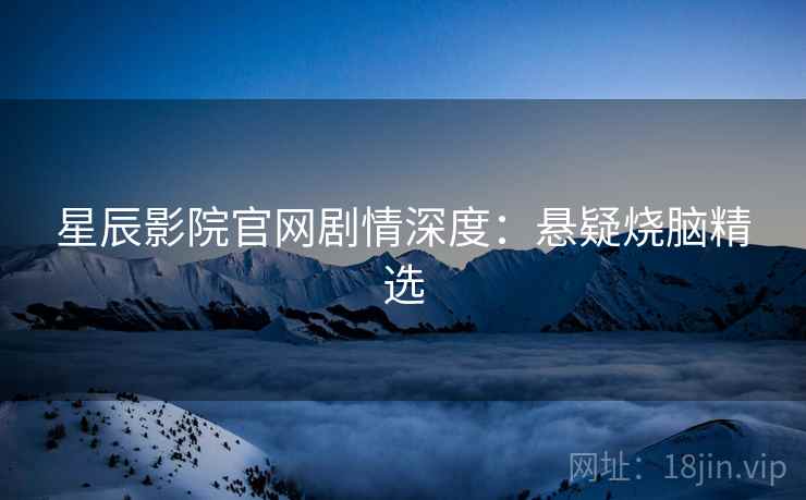 星辰影院官网剧情深度：悬疑烧脑精选