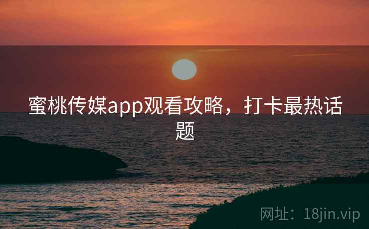 蜜桃传媒app观看攻略，打卡最热话题