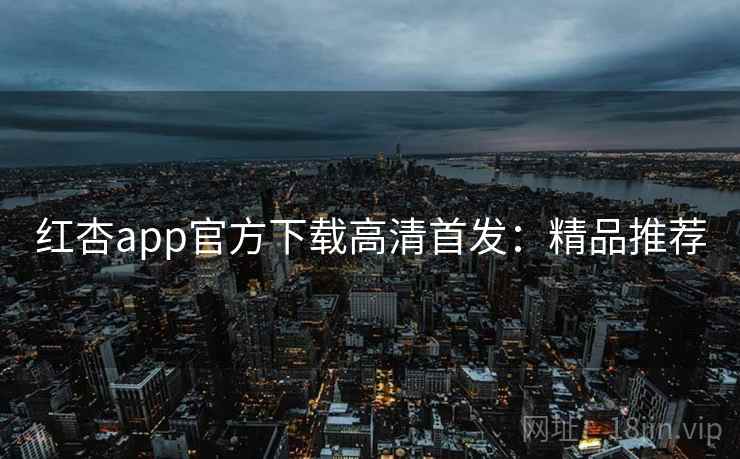 红杏app官方下载高清首发：精品推荐