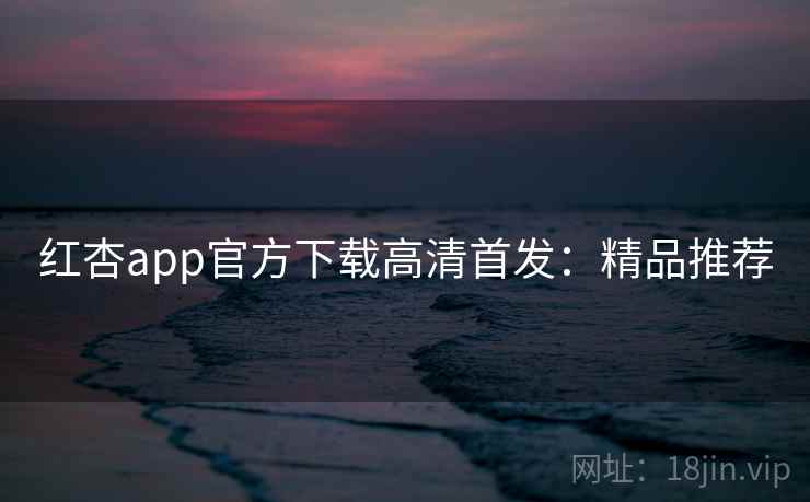红杏app官方下载高清首发：精品推荐