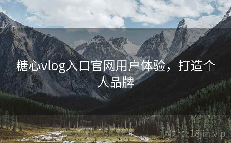 糖心vlog入口官网用户体验，打造个人品牌