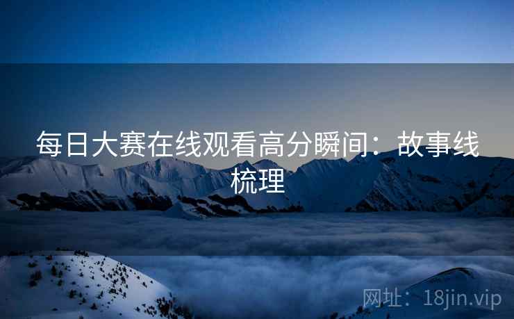 每日大赛在线观看高分瞬间：故事线梳理